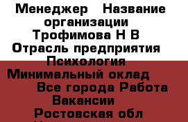 Менеджер › Название организации ­ Трофимова Н.В › Отрасль предприятия ­ Психология › Минимальный оклад ­ 15 000 - Все города Работа » Вакансии   . Ростовская обл.,Новошахтинск г.